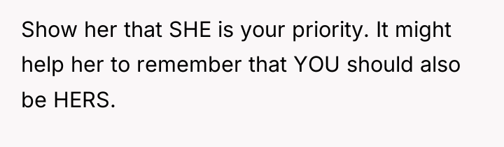 Show her that SHE is your priority. It might help...