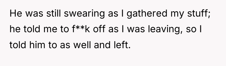 He was still swearing as I gathered my stuff; he...