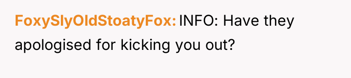 FoxySlyOldStoatyFox INFO: Have they apologised for kicking you out?