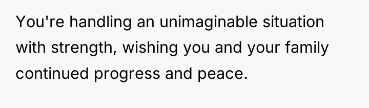 You're handling an unimaginable situation with strength, wishing you and...