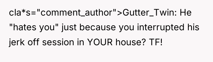 cla*s="comment_author">Gutter_Twin: He "hates you" just because you interrupted his jerk...