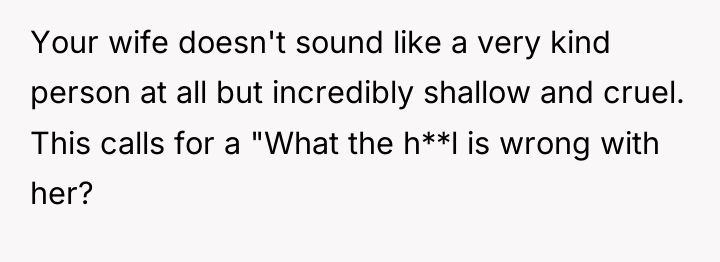 Your wife doesn't sound like a very kind person at...