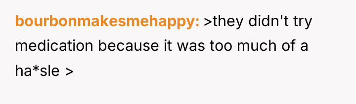 bourbonmakesmehappy >they didn't try medication because it was too much...