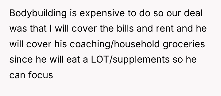 Bodybuilding is expensive to do so our deal was that...
