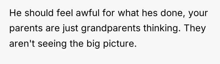 He should feel awful for what hes done, your parents...