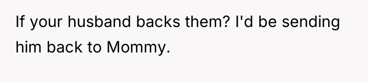 If your husband backs them? I'd be sending him back...