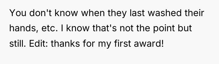 You don't know when they last washed their hands, etc....