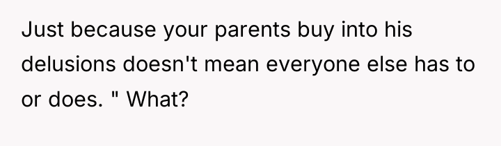 Just because your parents buy into his delusions doesn't mean...