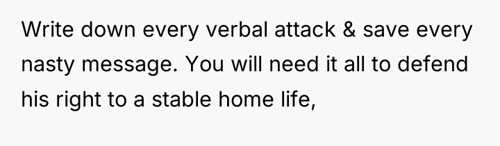 Write down every verbal attack & save every nasty message....