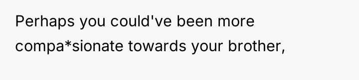 Perhaps you could've been more compa*sionate towards your brother,