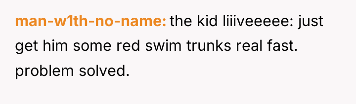 man-w1th-no-name the kid liiiveeeee: just get him some red swim...