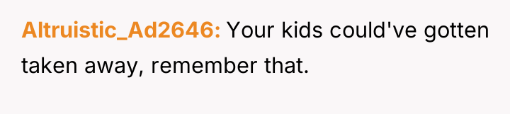 Altruistic_Ad2646 Your kids could've gotten taken away, remember that.