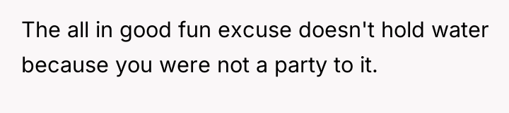 The all in good fun excuse doesn't hold water because...