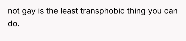 not gay is the least transphobic thing you can do.