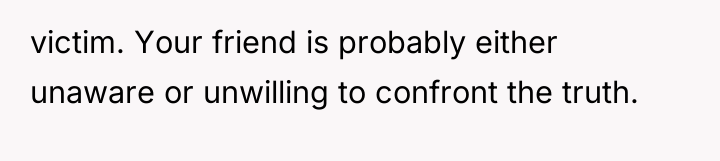 victim. Your friend is probably either unaware or unwilling to...