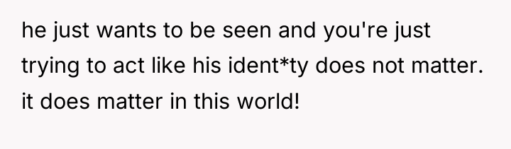 he just wants to be seen and you're just trying...