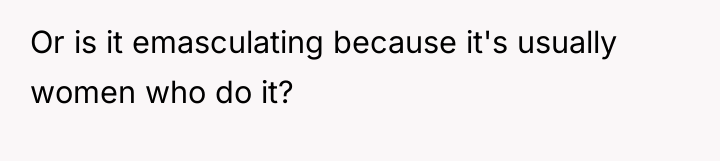 Or is it emasculating because it's usually women who do...