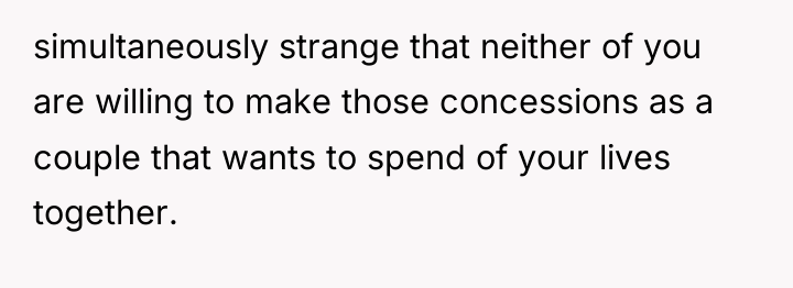 simultaneously strange that neither of you are willing to make...
