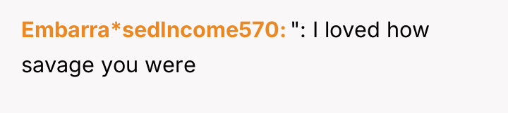 Embarra*sedIncome570 ": I loved how savage you were