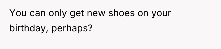 You can only get new shoes on your birthday, perhaps?