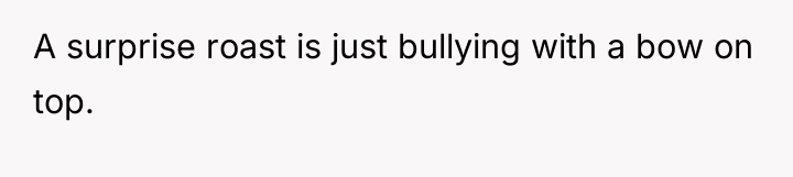 A surprise roast is just bullying with a bow on...