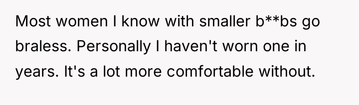 Most women I know with smaller b**bs go braless. Personally...