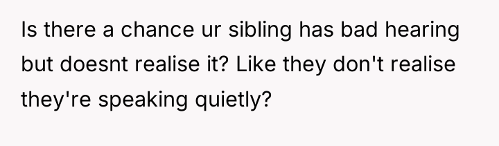 Is there a chance ur sibling has bad hearing but...