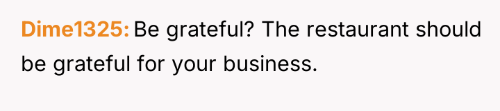 Dime1325 Be grateful? The restaurant should be grateful for your...