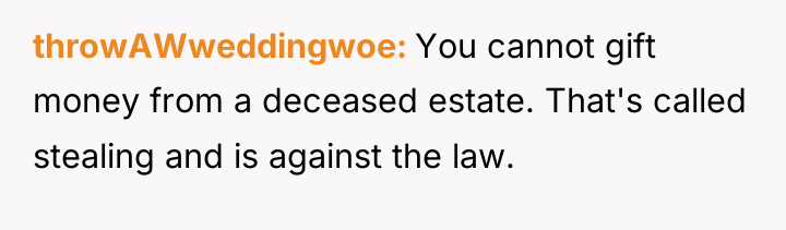 throwAWweddingwoe You cannot gift money from a deceased estate. That's...
