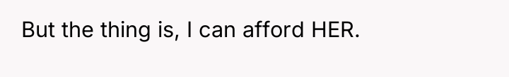 But the thing is, I can afford HER.