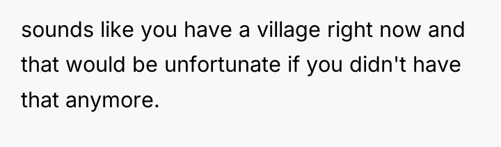 sounds like you have a village right now and that...