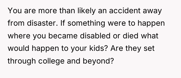 You are more than likely an accident away from disaster....