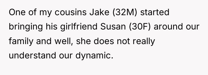 One of my cousins Jake (32M) started bringing his girlfriend...