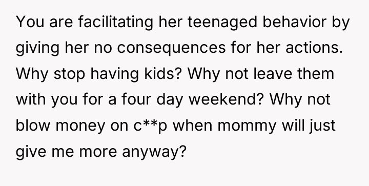You are facilitating her teenaged behavior by giving her no...