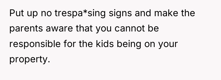 Put up no trespa*sing signs and make the parents aware...