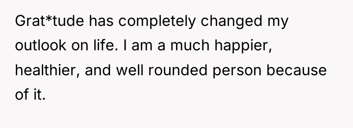 Grat*tude has completely changed my outlook on life. I am...