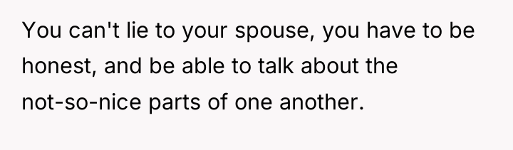 You can't lie to your spouse, you have to be...