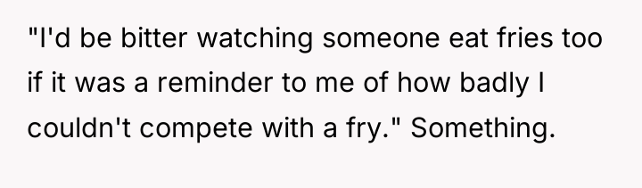 "I'd be bitter watching someone eat fries too if it...