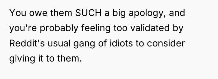 You owe them SUCH a big apology, and you're probably...