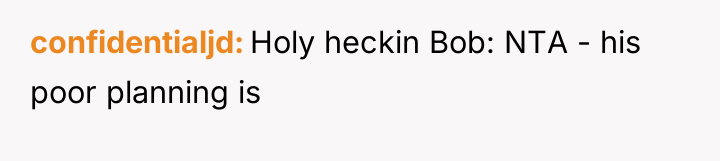 confidentialjd Holy heckin Bob: NTA - his poor planning is