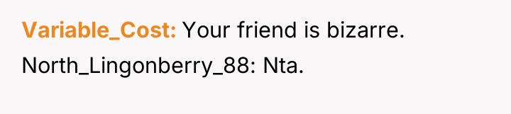 Variable_Cost Your friend is bizarre. North_Lingonberry_88: Nta.