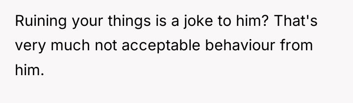Ruining your things is a joke to him? That's very...