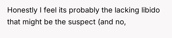 Honestly I feel its probably the lacking libido that might...
