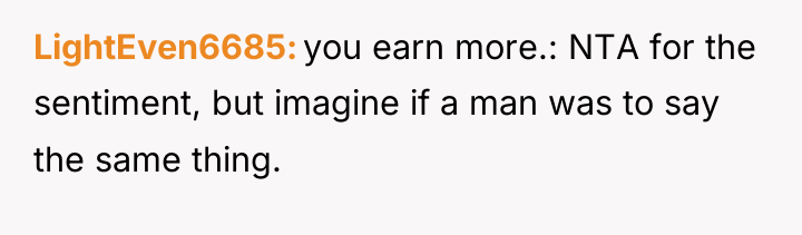 LightEven6685 you earn more.: NTA for the sentiment, but imagine...