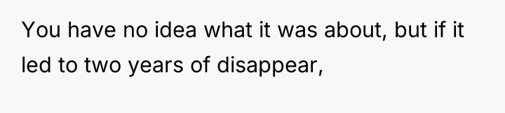 You have no idea what it was about, but if...