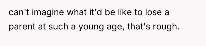 can't imagine what it'd be like to lose a parent...