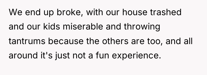 We end up broke, with our house trashed and our...