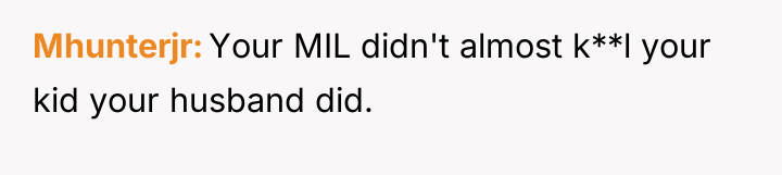 Mhunterjr Your MIL didn't almost k**l your kid your husband...