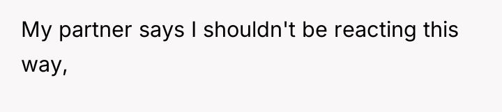 My partner says I shouldn't be reacting this way,