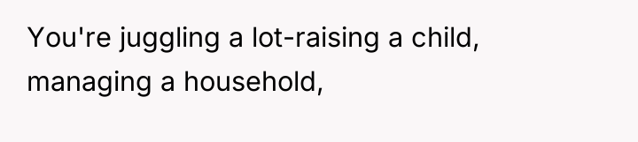 You're juggling a lot-raising a child, managing a household,